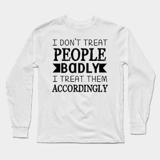 I Don't Treat People Badly I Treat Them Accordingly Long Sleeve T-Shirt